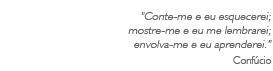 Conte-me e eu esquecerei;  mostre-me e eu me lembrarei; envolva-me e eu aprenderei. --Confúcio