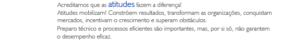 Acreditamos que as atitudes fazem a diferença! Atitudes mobilizam! Constróem resultados, transformam as organizações, conquistam mercados, incentivam o crescimento e superam obstáculos. Preparo técnico e processos eficientes são importantes, mas, por si só, não garantem o desempenho eficaz.