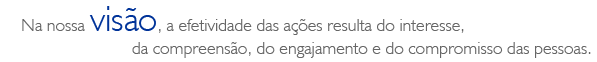 Na nossa visão, a efetividade das ações resulta do interesse, da compreensão, do engajamento e do compromisso das pessoas.