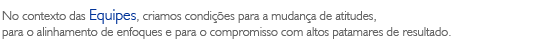 No contexto das Equipes, criamos condições para a mudança de atitudes, para o alinhamento de enfoques e para o compromisso com altos patamares de resultado.